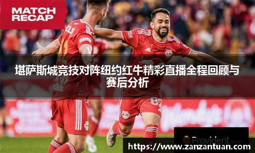 堪萨斯城竞技对阵纽约红牛精彩直播全程回顾与赛后分析